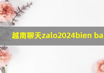 越南聊天zalo2024bien ban cu